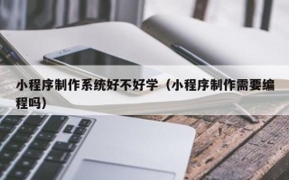 府谷小程序制作系统好不好学（小程序制作需要编程吗）