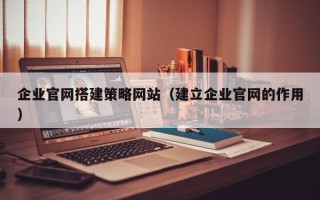 府谷企业官网搭建策略网站（建立企业官网的作用）