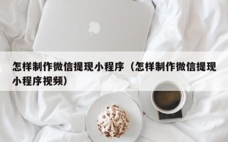 府谷怎样制作微信提现小程序（怎样制作微信提现小程序视频）