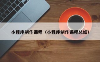 府谷小程序制作课程（小程序制作课程总结）