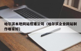 府谷哈尔滨本地网站搭建公司（哈尔滨企业网站制作哪家好）