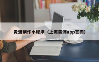 府谷黄浦制作小程序（上海黄浦app官网）