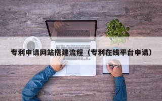 府谷专利申请网站搭建流程（专利在线平台申请）
