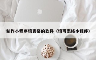 府谷制作小程序填表格的软件（填写表格小程序）