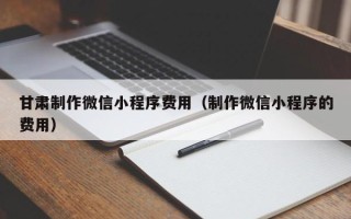 府谷甘肃制作微信小程序费用（制作微信小程序的费用）