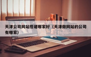 府谷天津公司网站搭建哪家好（天津做网站的公司有哪家）