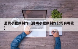 府谷呈贡小程序制作（昆明小程序制作公司有哪些）