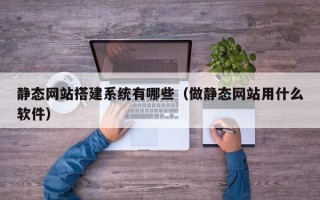 府谷静态网站搭建系统有哪些（做静态网站用什么软件）