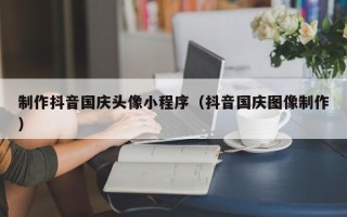 府谷制作抖音国庆头像小程序（抖音国庆图像制作）