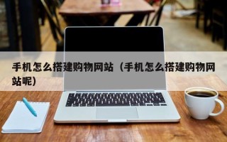 府谷手机怎么搭建购物网站（手机怎么搭建购物网站呢）