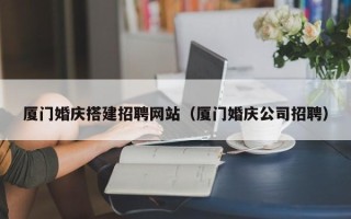 府谷厦门婚庆搭建招聘网站（厦门婚庆公司招聘）