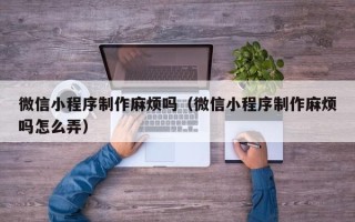府谷微信小程序制作麻烦吗（微信小程序制作麻烦吗怎么弄）