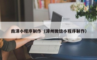府谷南漳小程序制作（漳州微信小程序制作）