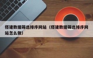 府谷搭建数据筛选排序网站（搭建数据筛选排序网站怎么做）