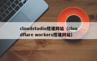 府谷cloudstudio搭建网站（cloudflare workers搭建网站）
