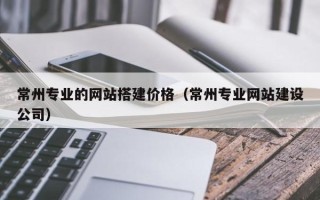 府谷常州专业的网站搭建价格（常州专业网站建设公司）