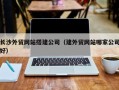 府谷长沙外贸网站搭建公司（建外贸网站哪家公司好）