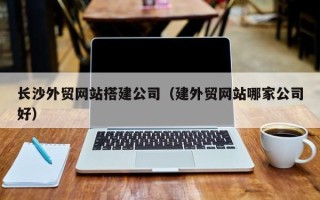 府谷长沙外贸网站搭建公司（建外贸网站哪家公司好）